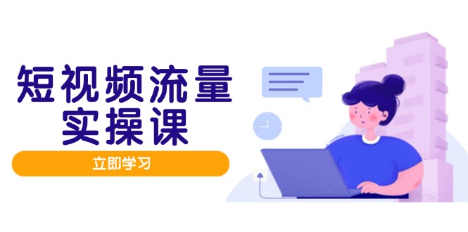 （14727期）短视频流量实战班，人设打造内容优化，矩阵投放管控有序，助力流量变现路-创客空间