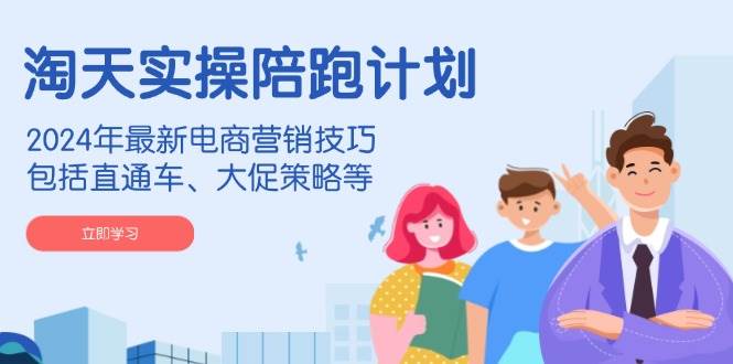 淘天实操陪跑计划，2024年最新电商营销技巧，包括直通车、大促策略等-创客空间