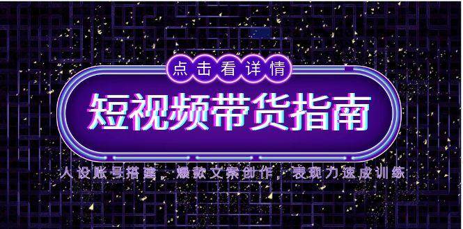 2025短视频带货指南，人设账号搭建，爆款文案创作，表现力速成训练-创客空间