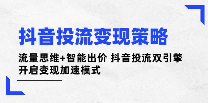 抖音投流变现策略：流量思维+智能出价 抖音投流双引擎 开启变现加速模式-创客空间