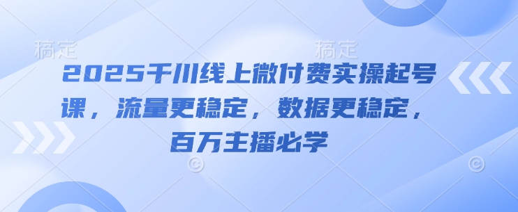 2025千川线上微付费实操起号课，流量更稳定，数据更稳定，百万主播必学-创客空间