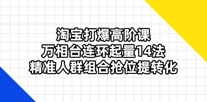 （14298期）淘宝打爆高阶课：万相台连环起量14法，精准人群组合抢位提转化-创客空间