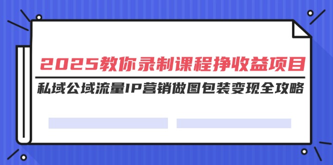 （14486期）2025教你录制课程挣收益项目，私域公域流量IP营销做图包装变现全攻略-创客空间