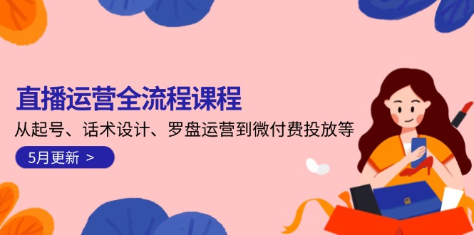 （14882期）直播运营全流程课程-5月更新：从起号、话术设计、罗盘运营到微付费投放等-创客空间