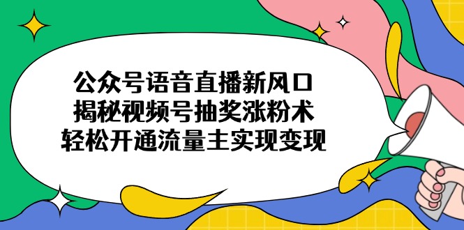 （14112期）公众号语音直播新风口，揭秘视频号抽奖涨粉术，轻松开通流量主实现变现-创客空间