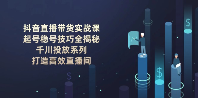 （14136期）抖音直播带货实战课：起号稳号技巧全揭秘, 千川投放系列, 打造高效直播间-创客空间