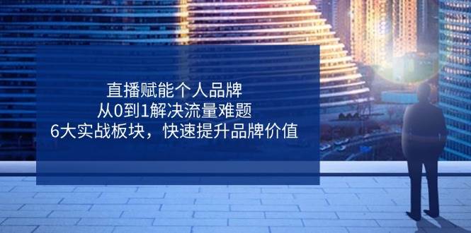 直播赋能个人品牌，从0到1解决流量难题，6大实战板块，快速提升品牌价值-创客空间