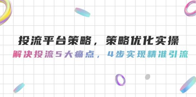 投流平台策略，策略优化实操，解决投流5大痛点，4步实现精准引流-创客空间