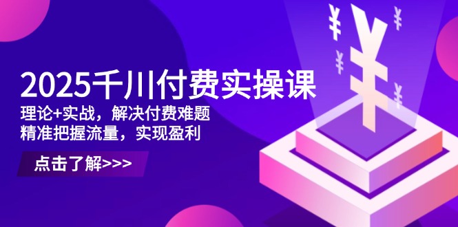 （14533期）2025千川付费实操课，理论+实战，解决付费难题，精准把握流量，实现盈利-创客空间
