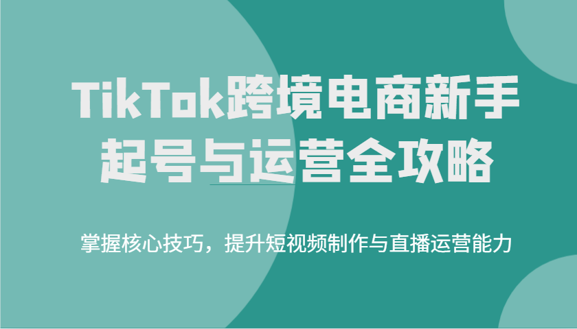 TikTok跨境电商新手起号与运营全攻略，掌握核心技巧，提升短视频制作与直播运营能力-创客空间