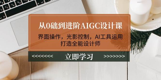 从0础到进阶AIGC设计课：界面操作，光影控制，AI工具运用，打造全能设计师-创客空间