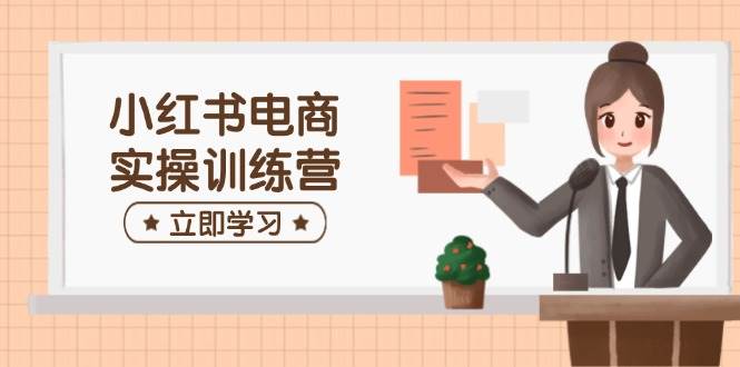 小红书电商实操训练营：涵盖开店、选品、笔记制作等，助你快速上手-创客空间
