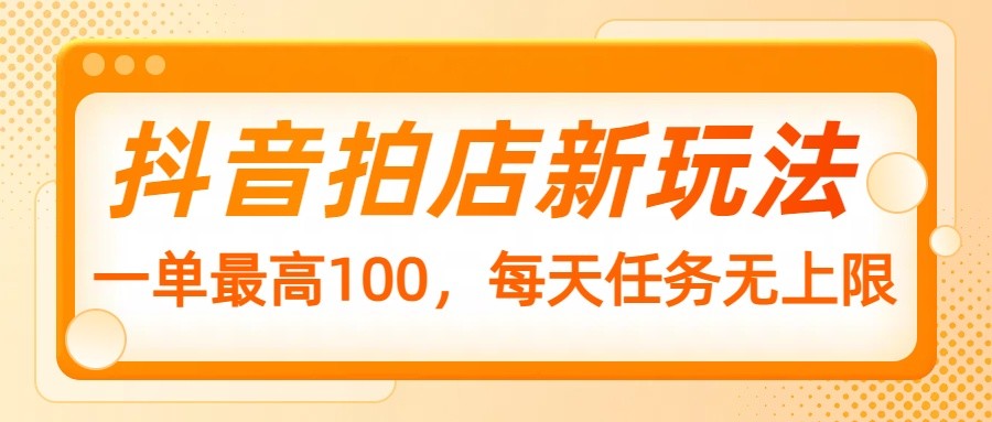 抖音拍店新玩法，一单最高100，每天任务无上限-创客空间
