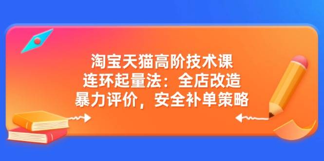 淘宝天猫高阶技术课：连环起量法：全店改造，暴力评价，安全补单策略-创客空间