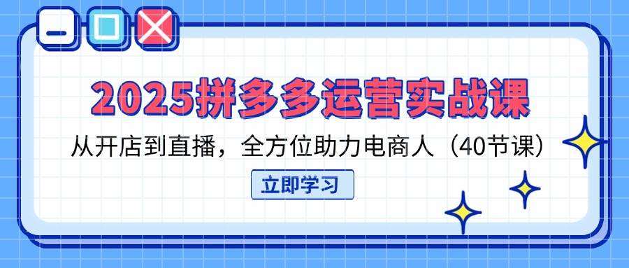 2025拼多多运营实战课，从开店到直播，全方位助力电商人（40节课）-创客空间