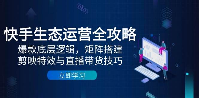 快手生态运营全攻略：爆款底层逻辑，矩阵搭建，剪映特效与直播带货技巧-创客空间