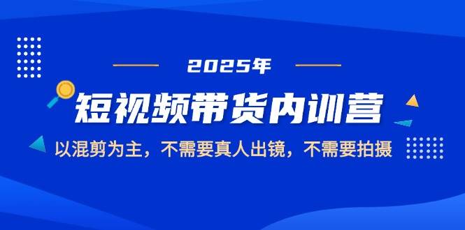 2025短视频带货内训营，以混剪为主，不需要真人出镜，不需要拍摄-创客空间