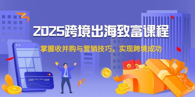 2025跨境出海致富课程，掌握收并购与营销技巧，实现跨境成功-创客空间