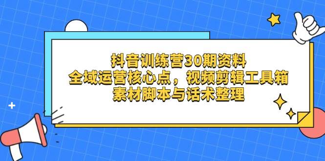 抖音训练营30期资料，全域运营核心点，视频剪辑工具箱 素材脚本与话术整理-创客空间