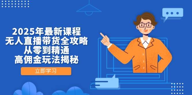 2025年最新课程，无人直播带货全攻略，从零到精通，高佣金玩法揭秘-创客空间