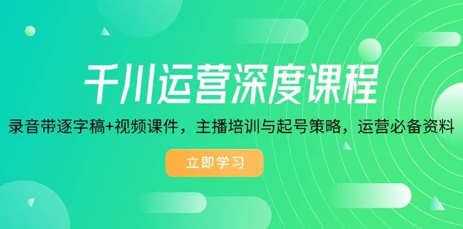 千川运营深度课程，录音带逐字稿+视频课件，主播培训与起号策略，运营必备资料-创客空间