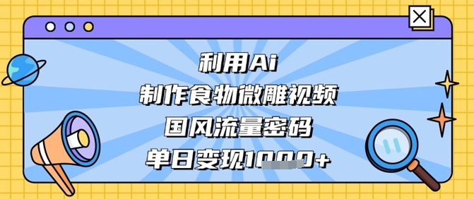 利用Ai制作食物微雕视频，国风流量密码，单日变现数张-创客空间