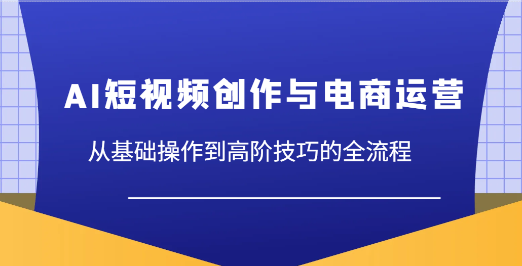AI短视频创作与电商运营，从基础操作到高阶技巧的全流程-创客空间