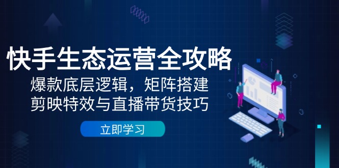 （14728期）快手生态运营全攻略：爆款底层逻辑，矩阵搭建，剪映特效与直播带货技巧-创客空间