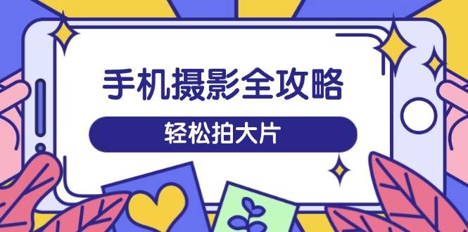 手机摄影全攻略，从拍摄到剪辑，训练营带你玩转短视频，轻松拍大片-创客空间