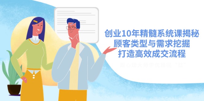 （14542期）创业10年精髓系统课揭秘，顾客类型与需求挖掘，打造高效成交流程-创客空间