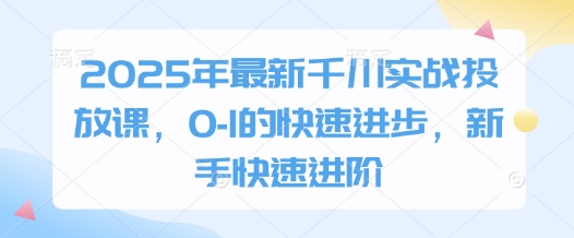 2025年最新千川实战投放课，0-1的快速进步，新手快速进阶-创客空间