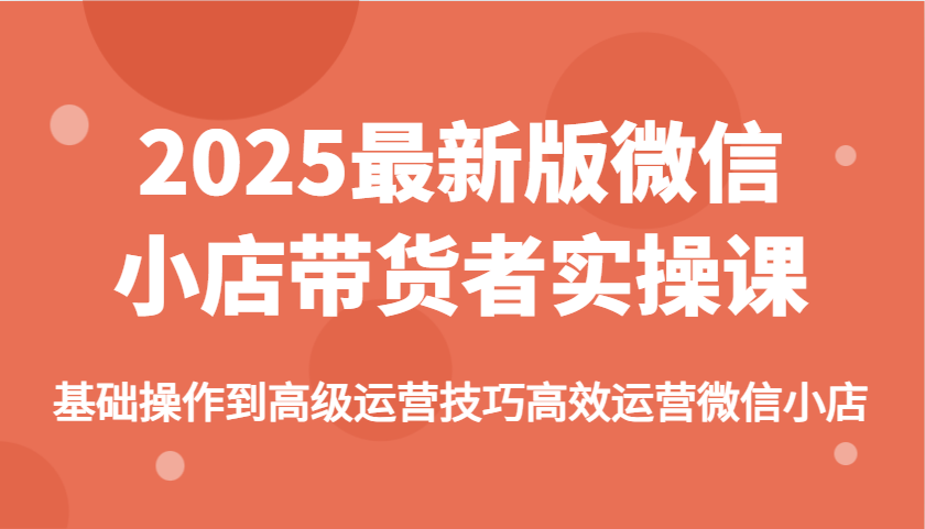 2025最新版微信小店带货者实操课，基础操作到高级运营技巧高效运营微信小店-创客空间
