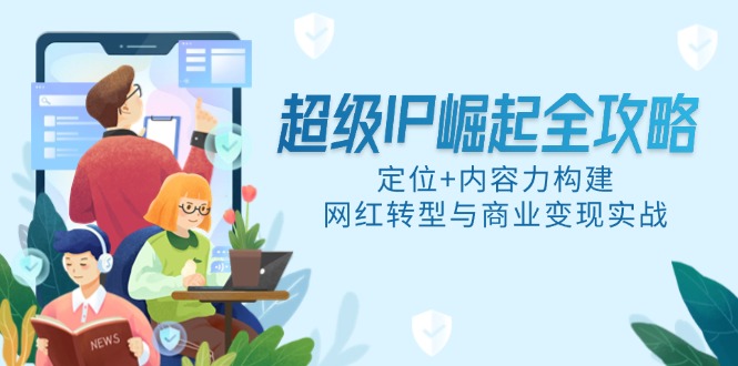 （14818期）超级IP崛起全攻略，定位+内容力构建，网红转型与商业变现实战-创客空间
