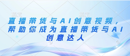 直播带货与AI创意视频，帮助你成为直播带货与AI创意达人-创客空间