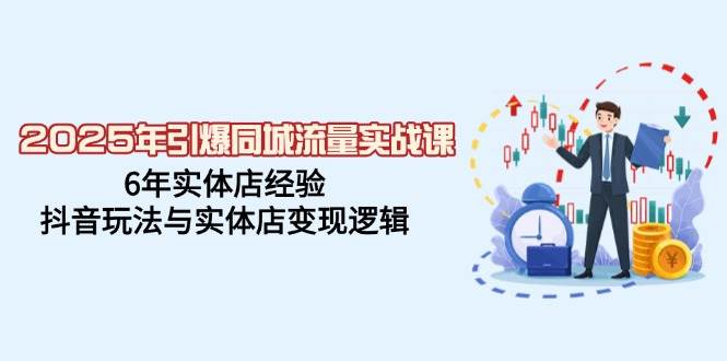 2025年引爆同城流量实战课，6年实体店经验，抖音玩法与实体店变现逻辑-创客空间