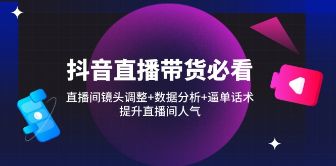 （14388期）抖音直播带货必看：直播间镜头调整+数据分析+逼单话术，提升直播间人气-创客空间