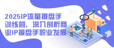 2025IP流量操盘手训练营，深入剖析商业IP操盘手职业发展-创客空间