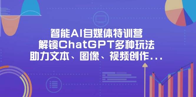 智能AI自媒体特训营，解锁ChatGPT多种玩法，助力文本、图像、视频创作、职场办公等-创客空间