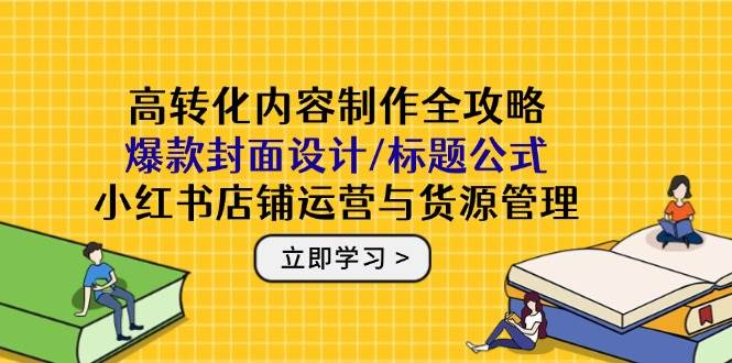 高转化内容制作全攻略：爆款封面设计/标题公式，小红书店铺运营与货源管理-创客空间