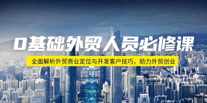 0基础外贸人员必修课：全面解析外贸商业定位与开发客户技巧，助力外贸创业-创客空间