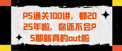 PS通关100讲，都2025年啦，你还不会PS那就真的out啦-创客空间