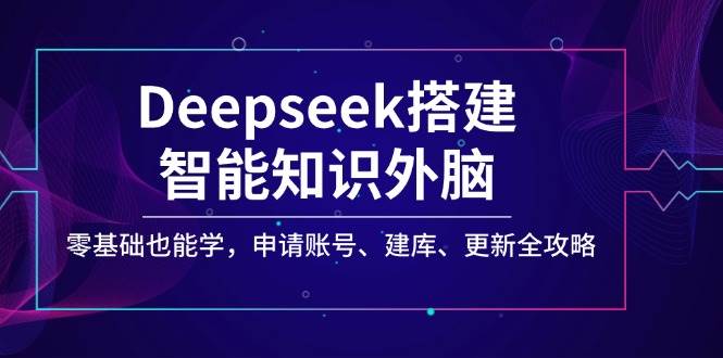 Deepseek搭建智能知识外脑，零基础也能学，申请账号、建库、更新全攻略-创客空间