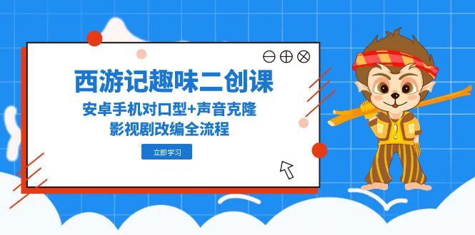 （14876期）西游记趣味二创课，安卓手机对口型+声音克隆，影视剧改编全流程-创客空间