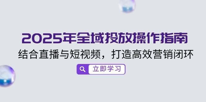 2025年全域投放操作指南，结合直播与短视频，打造高效营销闭环-创客空间