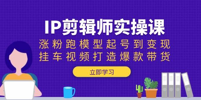IP剪辑师实操课：涨粉跑模型起号到变现，挂车视频打造爆款带货-创客空间