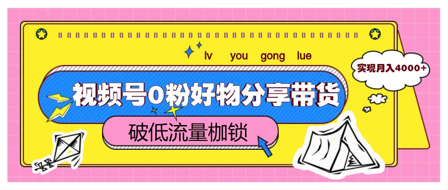 视频号0粉好物分享带货，突破低流量枷锁，实现月入4000+-创客空间