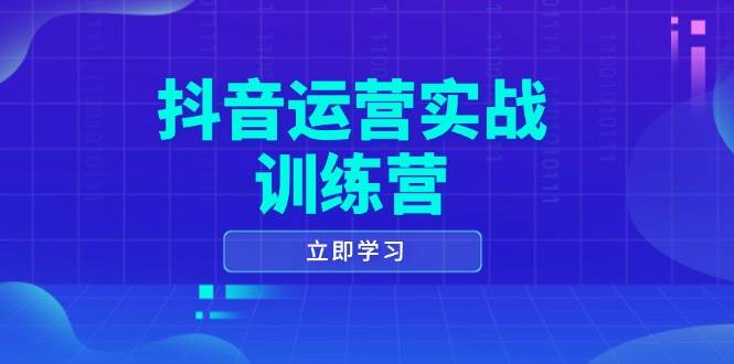 抖音运营实战训练营，0-1打造短视频爆款，涵盖拍摄剪辑、运营推广等全过程-创客空间