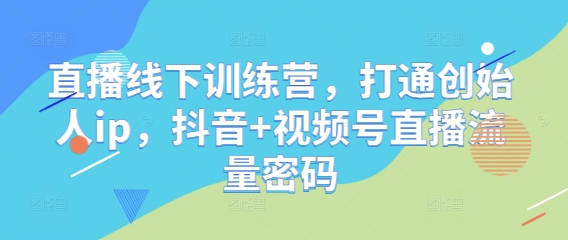 直播线下训练营，打通创始人ip，抖音+视频号直播流量密码-创客空间
