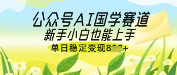 公众号AI国学爆文，国学赛道风口，新手小白也能轻松上手，单日稳定变现几张-创客空间