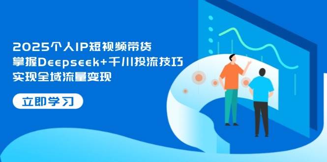 2025个人IP短视频带货，掌握Deepseek+千川投流技巧，实现全域流量变现-创客空间